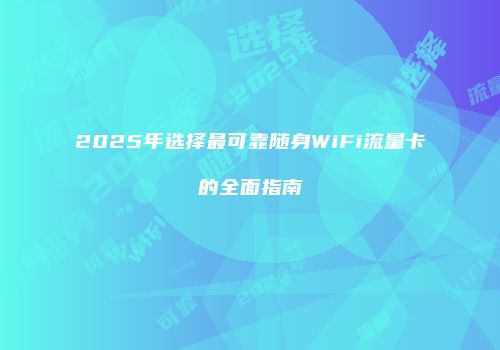 2025年选择最可靠随身WiFi流量卡的全面指南