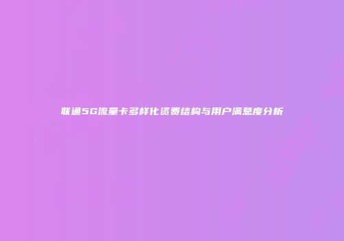 联通5G流量卡多样化资费结构与用户满意度分析