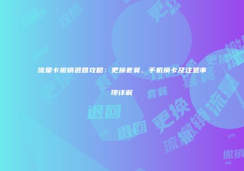 流量卡撤销退回攻略:更换套餐、手机换卡及注意事项详解