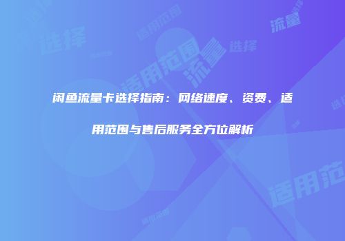 闲鱼流量卡选择指南:网络速度、资费、适用范围与售后服务全方位解析