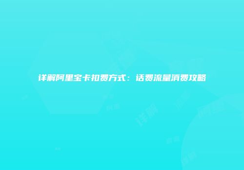 详解阿里宝卡扣费方式：话费流量消费攻略