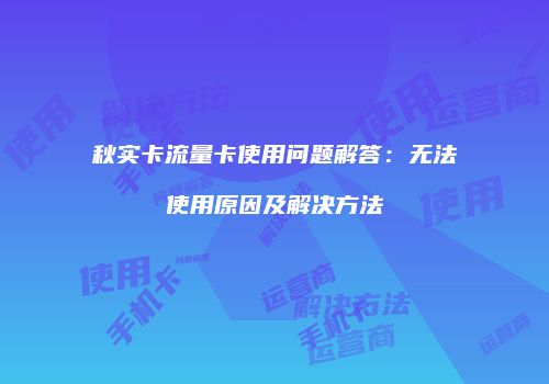 秋实卡流量卡使用问题解答：无法使用原因及解决方法