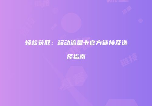 轻松获取：移动流量卡官方链接及选择指南