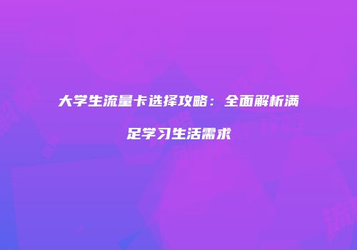 大学生流量卡选择攻略：全面解析满足学习生活需求