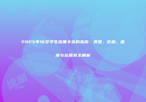 2025年16岁学生流量卡选购指南：类型、价格、速度与运营商全解析