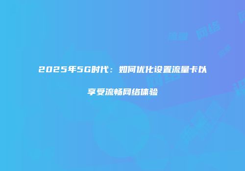 2025年5G时代：如何优化设置流量卡以享受流畅网络体验