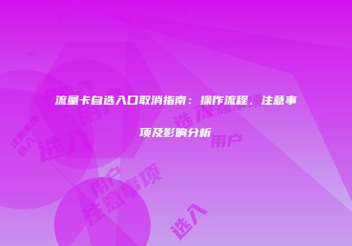 流量卡自选入口取消指南:操作流程、注意事项及影响分析