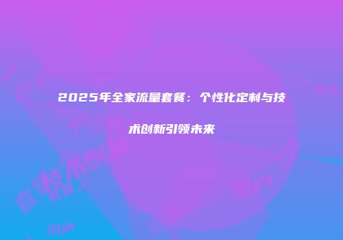2025年全家流量套餐:个性化定制与技术创新引领未来