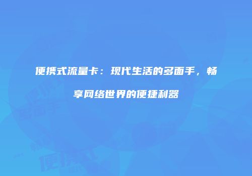 便携式流量卡:现代生活的多面手,畅享网络世界的便捷利器