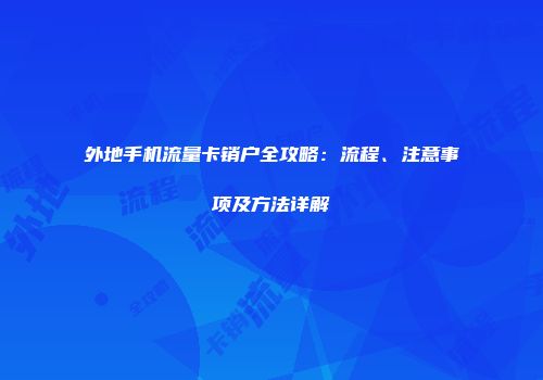 外地手机流量卡销户全攻略：流程、注意事项及方法详解
