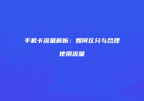手机卡流量解析：如何区分与合理使用流量