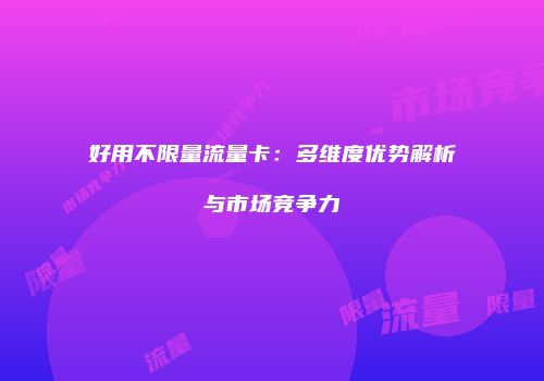 好用不限量流量卡：多维度优势解析与市场竞争力