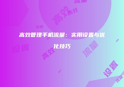 高效管理手机流量：实用设置与优化技巧