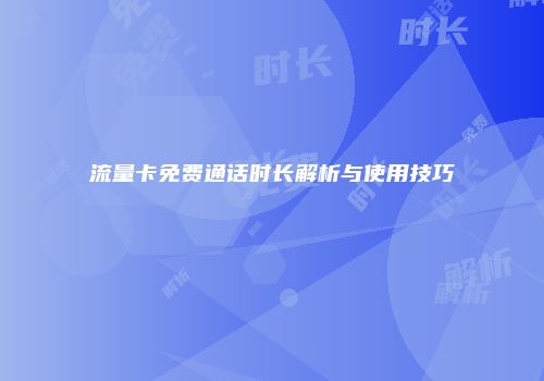 流量卡免费通话时长解析与使用技巧