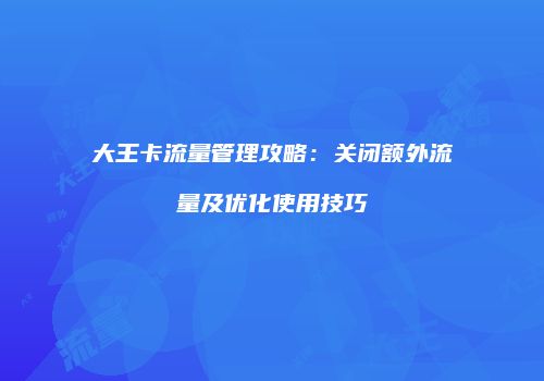 大王卡流量管理攻略：关闭额外流量及优化使用技巧