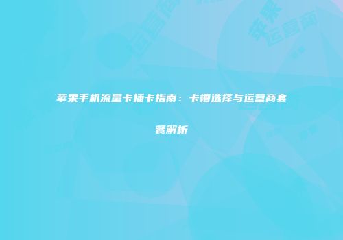 苹果手机流量卡插卡指南:卡槽选择与运营商套餐解析