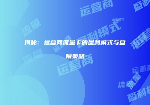 揭秘:运营商流量卡的盈利模式与营销策略