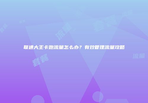 联通大王卡跑流量怎么办？有效管理流量攻略