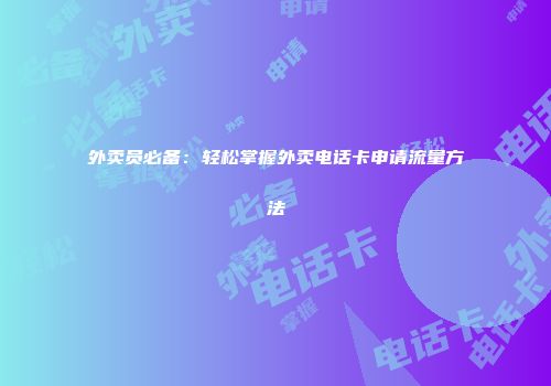 外卖员必备:轻松掌握外卖电话卡申请流量方法