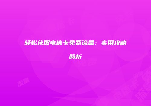 轻松获取电信卡免费流量:实用攻略解析