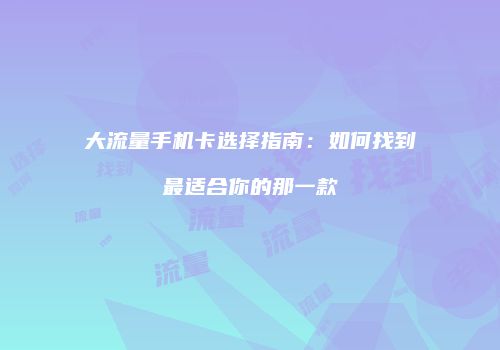 大流量手机卡选择指南：如何找到最适合你的那一款