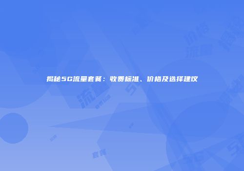 揭秘5G流量套餐:收费标准、价格及选择建议