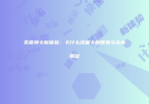 无需换卡新体验:卡什么流量卡的便捷与未来展望