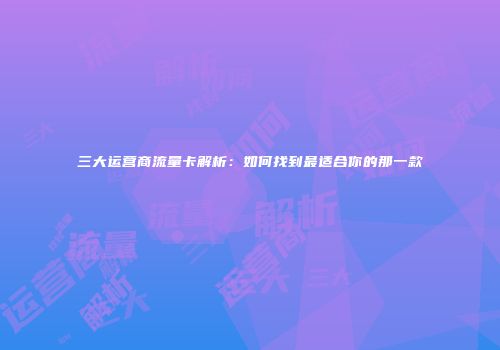 三大运营商流量卡解析:如何找到最适合你的那一款