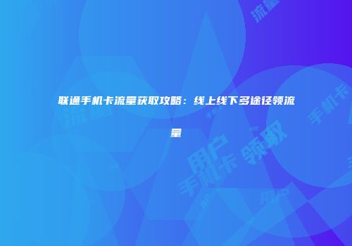 联通手机卡流量获取攻略：线上线下多途径领流量