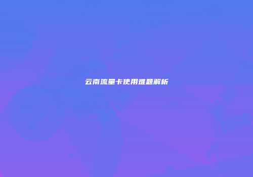 云南流量卡使用难题解析
