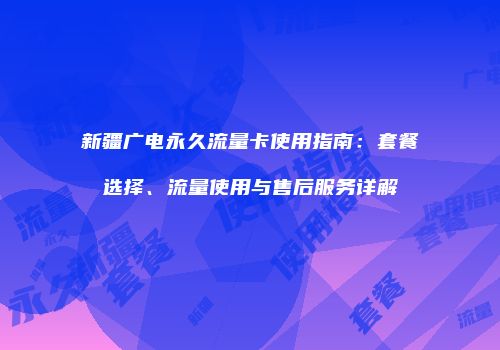 新疆广电永久流量卡使用指南:套餐选择、流量使用与售后服务详解
