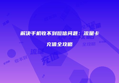 解决手机收不到短信问题：流量卡充值全攻略