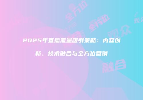 2025年直播流量吸引策略：内容创新、技术融合与全方位营销