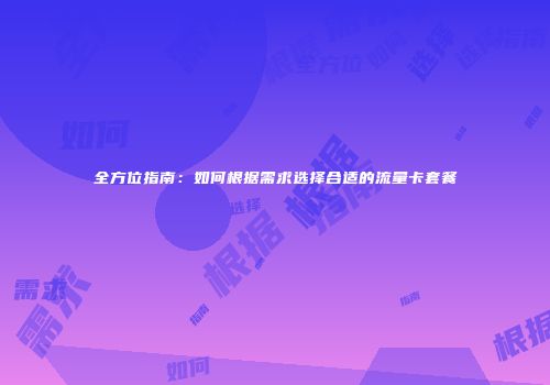 全方位指南:如何根据需求选择合适的流量卡套餐