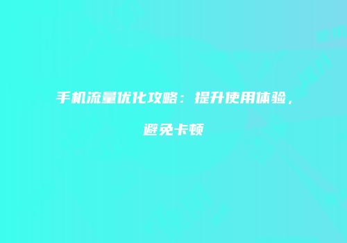 手机流量优化攻略:提升使用体验,避免卡顿