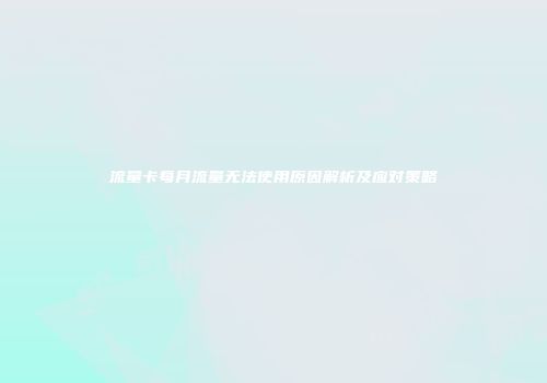 流量卡每月流量无法使用原因解析及应对策略