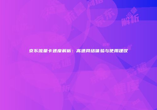 京东流量卡速度解析：高速网络体验与使用建议