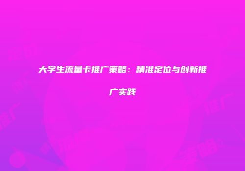 大学生流量卡推广策略：精准定位与创新推广实践