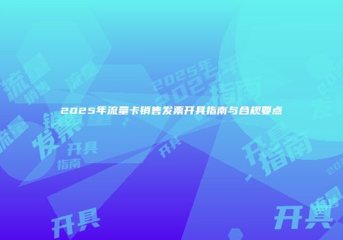 2025年流量卡销售发票开具指南与合规要点
