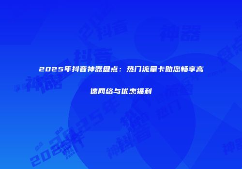 2025年抖音神器盘点：热门流量卡助您畅享高速网络与优惠福利