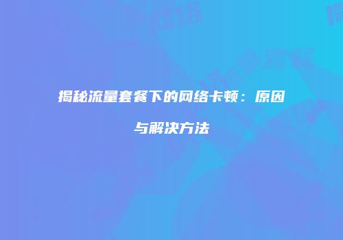 揭秘流量套餐下的网络卡顿：原因与解决方法