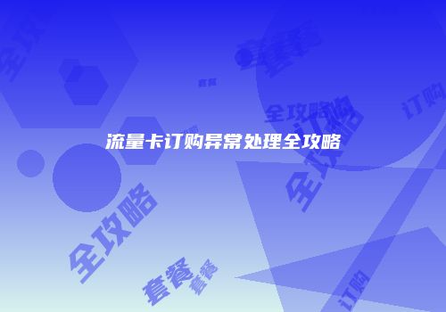 流量卡订购异常处理全攻略