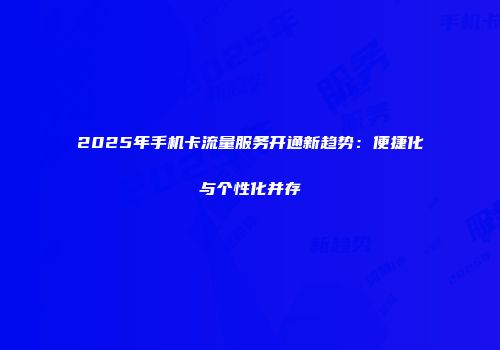 2025年手机卡流量服务开通新趋势:便捷化与个性化并存