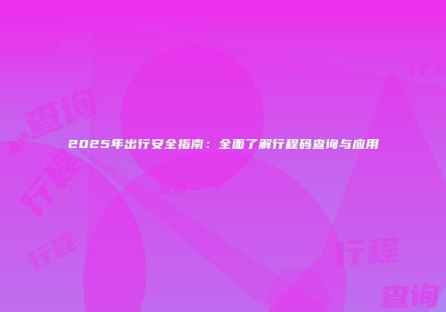 2025年出行安全指南:全面了解行程码查询与应用