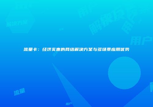 流量卡:经济实惠的网络解决方案与多场景应用优势