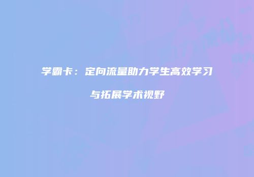 学霸卡:定向流量助力学生高效学习与拓展学术视野