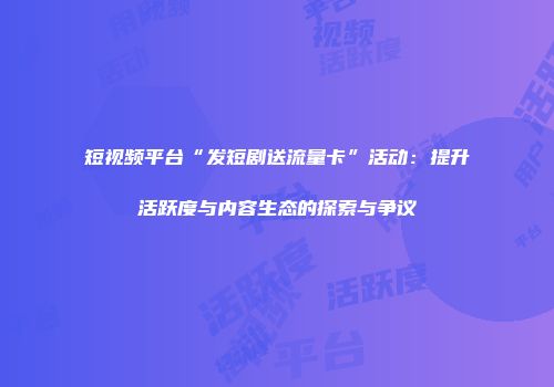 短视频平台“发短剧送流量卡”活动:提升活跃度与内容生态的探索与争议