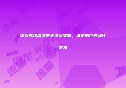 华为多维度调整卡流量策略，满足用户多样化需求