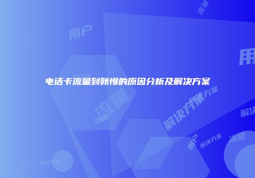 电话卡流量到账慢的原因分析及解决方案