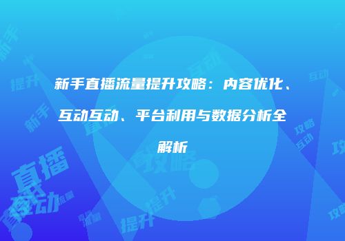 新手直播流量提升攻略：内容优化、互动互动、平台利用与数据分析全解析